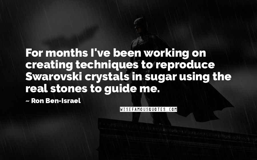 Ron Ben-Israel Quotes: For months I've been working on creating techniques to reproduce Swarovski crystals in sugar using the real stones to guide me.