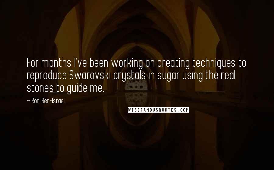 Ron Ben-Israel Quotes: For months I've been working on creating techniques to reproduce Swarovski crystals in sugar using the real stones to guide me.