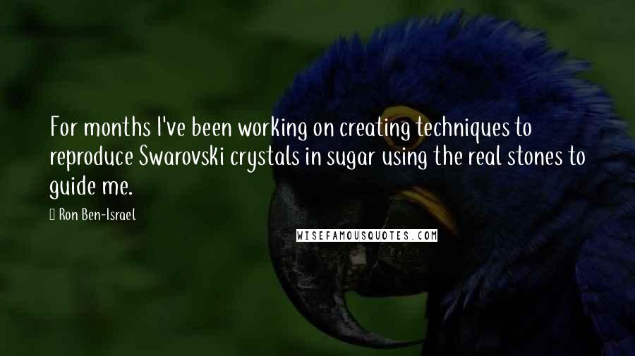 Ron Ben-Israel Quotes: For months I've been working on creating techniques to reproduce Swarovski crystals in sugar using the real stones to guide me.