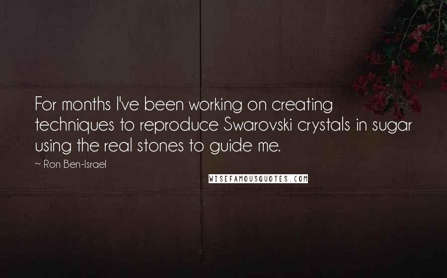 Ron Ben-Israel Quotes: For months I've been working on creating techniques to reproduce Swarovski crystals in sugar using the real stones to guide me.