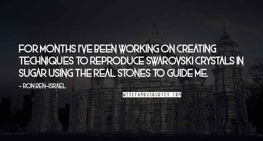 Ron Ben-Israel Quotes: For months I've been working on creating techniques to reproduce Swarovski crystals in sugar using the real stones to guide me.