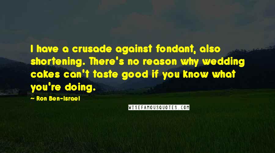Ron Ben-Israel Quotes: I have a crusade against fondant, also shortening. There's no reason why wedding cakes can't taste good if you know what you're doing.
