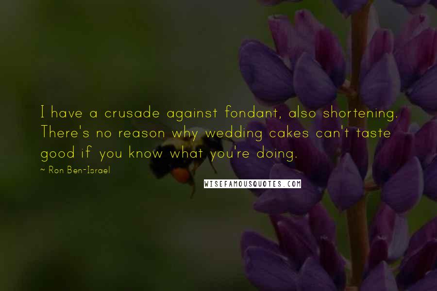 Ron Ben-Israel Quotes: I have a crusade against fondant, also shortening. There's no reason why wedding cakes can't taste good if you know what you're doing.
