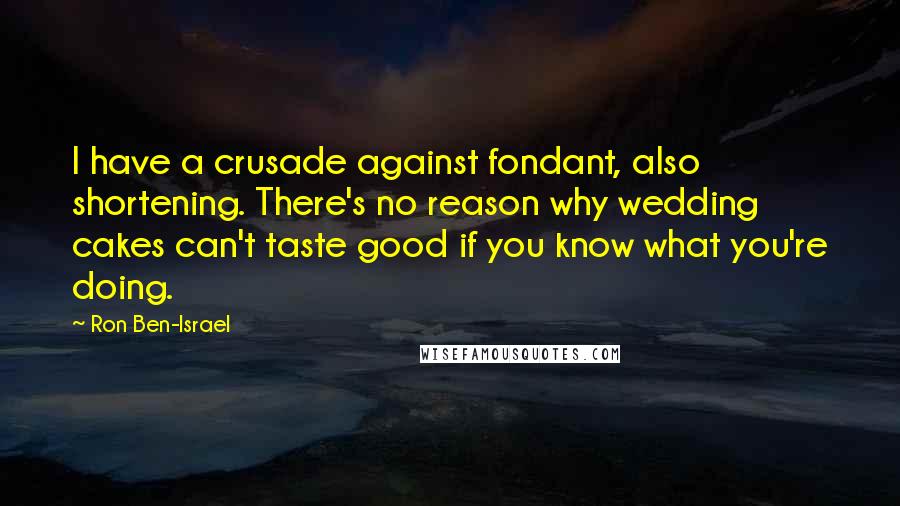 Ron Ben-Israel Quotes: I have a crusade against fondant, also shortening. There's no reason why wedding cakes can't taste good if you know what you're doing.
