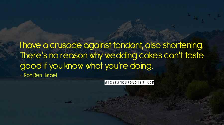 Ron Ben-Israel Quotes: I have a crusade against fondant, also shortening. There's no reason why wedding cakes can't taste good if you know what you're doing.