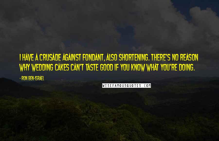 Ron Ben-Israel Quotes: I have a crusade against fondant, also shortening. There's no reason why wedding cakes can't taste good if you know what you're doing.