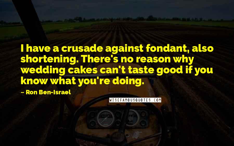 Ron Ben-Israel Quotes: I have a crusade against fondant, also shortening. There's no reason why wedding cakes can't taste good if you know what you're doing.