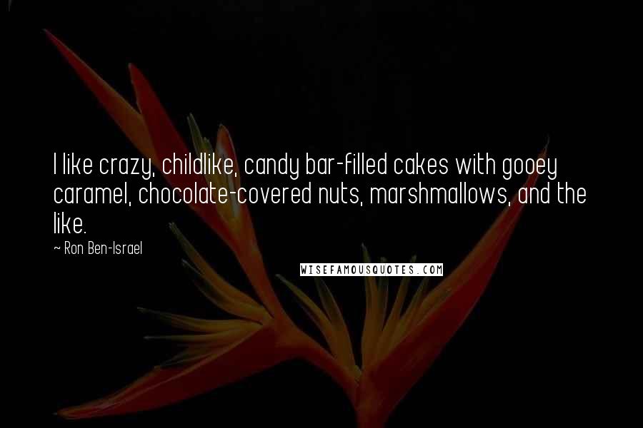 Ron Ben-Israel Quotes: I like crazy, childlike, candy bar-filled cakes with gooey caramel, chocolate-covered nuts, marshmallows, and the like.