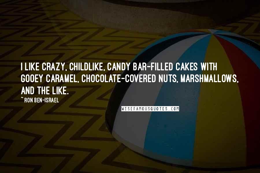 Ron Ben-Israel Quotes: I like crazy, childlike, candy bar-filled cakes with gooey caramel, chocolate-covered nuts, marshmallows, and the like.