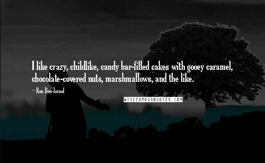 Ron Ben-Israel Quotes: I like crazy, childlike, candy bar-filled cakes with gooey caramel, chocolate-covered nuts, marshmallows, and the like.