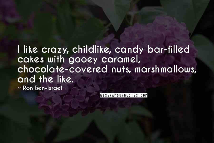 Ron Ben-Israel Quotes: I like crazy, childlike, candy bar-filled cakes with gooey caramel, chocolate-covered nuts, marshmallows, and the like.