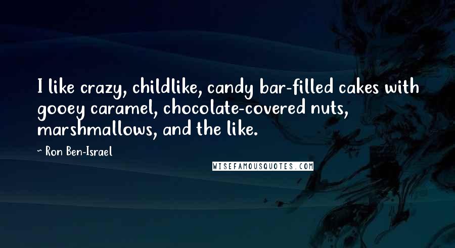 Ron Ben-Israel Quotes: I like crazy, childlike, candy bar-filled cakes with gooey caramel, chocolate-covered nuts, marshmallows, and the like.