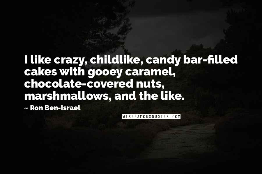 Ron Ben-Israel Quotes: I like crazy, childlike, candy bar-filled cakes with gooey caramel, chocolate-covered nuts, marshmallows, and the like.