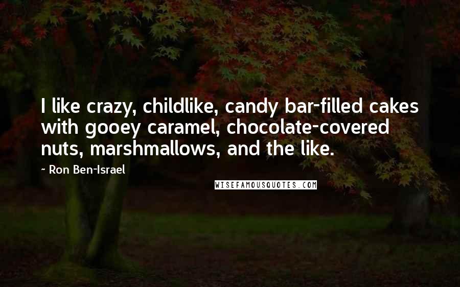 Ron Ben-Israel Quotes: I like crazy, childlike, candy bar-filled cakes with gooey caramel, chocolate-covered nuts, marshmallows, and the like.