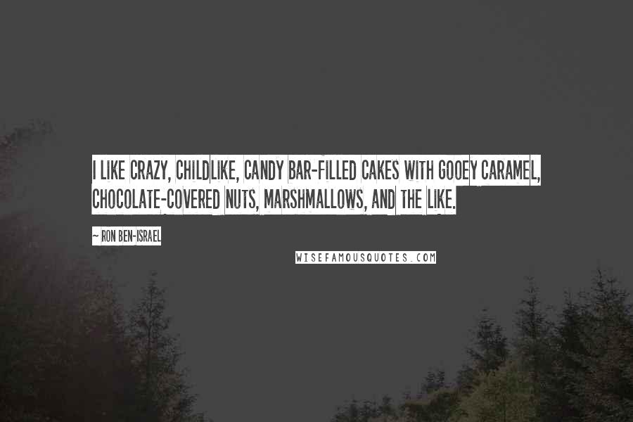 Ron Ben-Israel Quotes: I like crazy, childlike, candy bar-filled cakes with gooey caramel, chocolate-covered nuts, marshmallows, and the like.