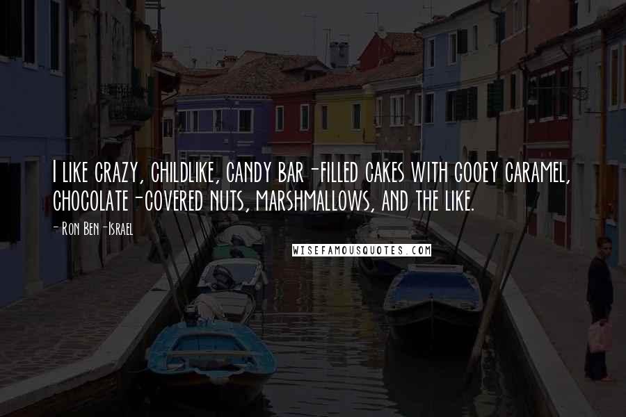 Ron Ben-Israel Quotes: I like crazy, childlike, candy bar-filled cakes with gooey caramel, chocolate-covered nuts, marshmallows, and the like.