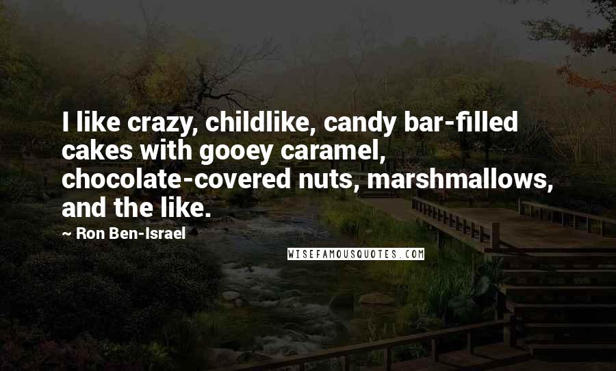 Ron Ben-Israel Quotes: I like crazy, childlike, candy bar-filled cakes with gooey caramel, chocolate-covered nuts, marshmallows, and the like.