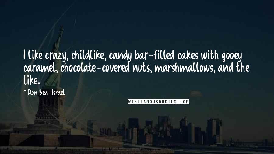 Ron Ben-Israel Quotes: I like crazy, childlike, candy bar-filled cakes with gooey caramel, chocolate-covered nuts, marshmallows, and the like.