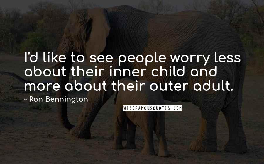 Ron Bennington Quotes: I'd like to see people worry less about their inner child and more about their outer adult.