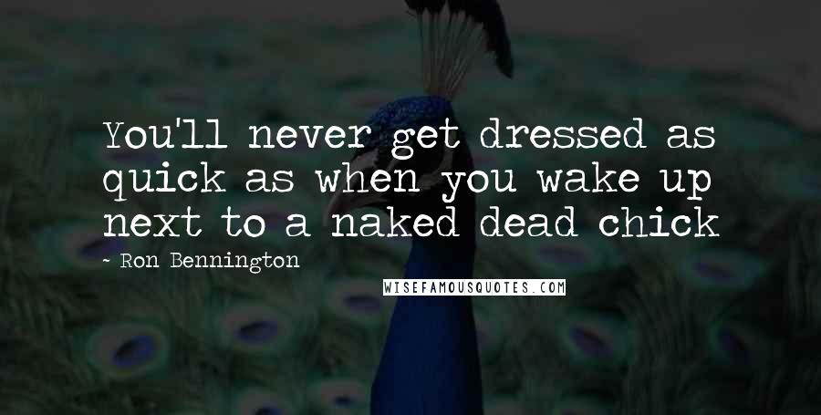 Ron Bennington Quotes: You'll never get dressed as quick as when you wake up next to a naked dead chick