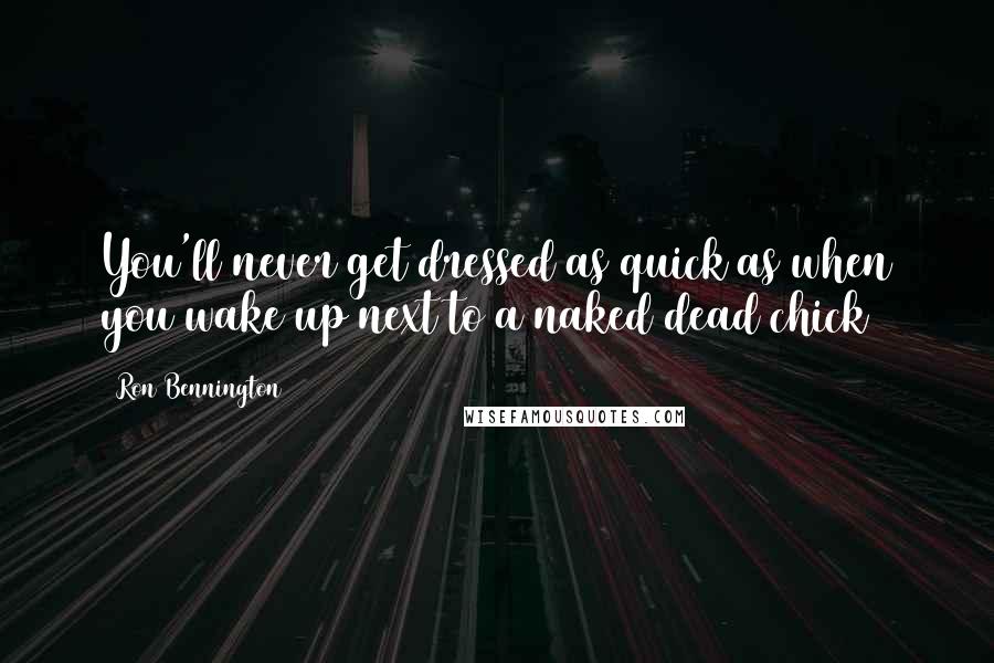 Ron Bennington Quotes: You'll never get dressed as quick as when you wake up next to a naked dead chick