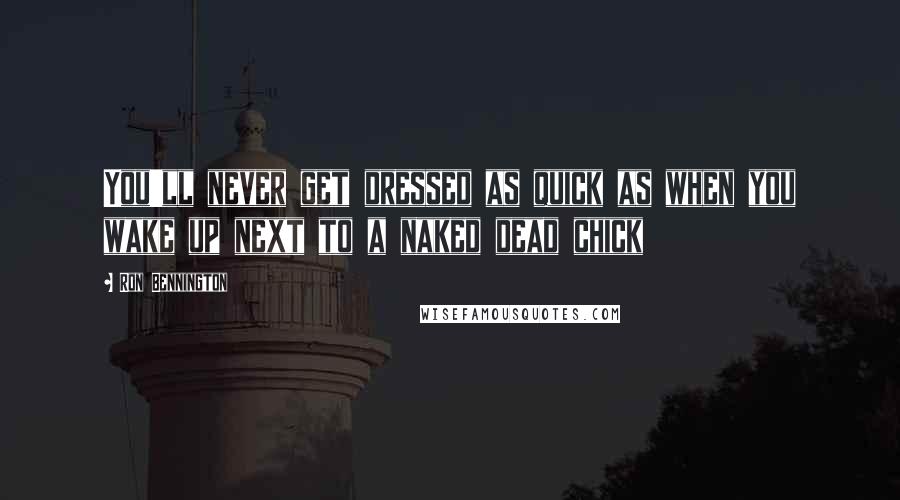 Ron Bennington Quotes: You'll never get dressed as quick as when you wake up next to a naked dead chick