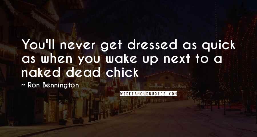 Ron Bennington Quotes: You'll never get dressed as quick as when you wake up next to a naked dead chick