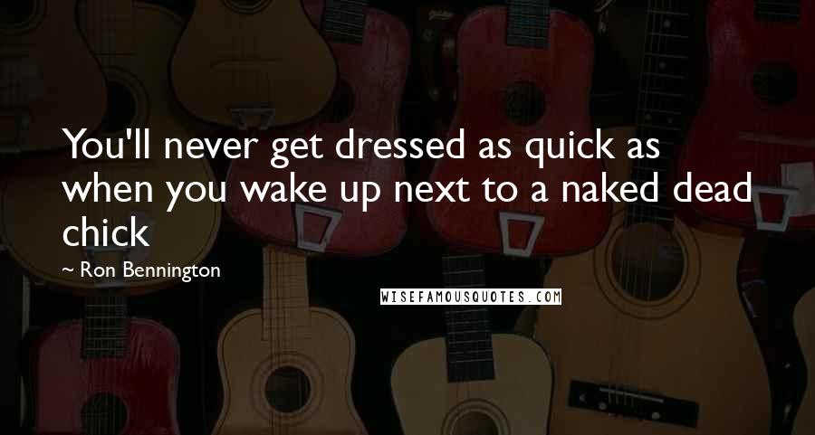 Ron Bennington Quotes: You'll never get dressed as quick as when you wake up next to a naked dead chick