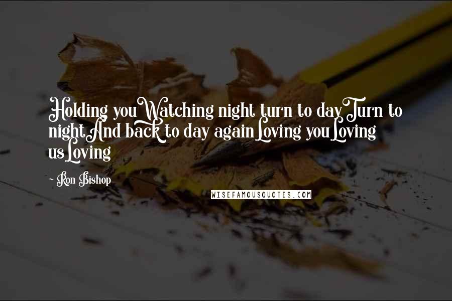 Ron Bishop Quotes: Holding youWatching night turn to dayTurn to nightAnd back to day againLoving youLoving usLoving