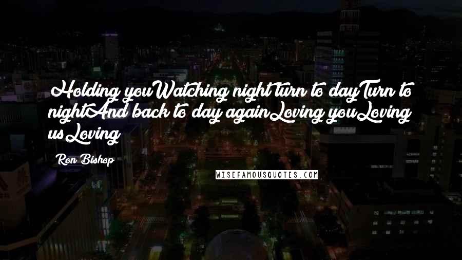 Ron Bishop Quotes: Holding youWatching night turn to dayTurn to nightAnd back to day againLoving youLoving usLoving