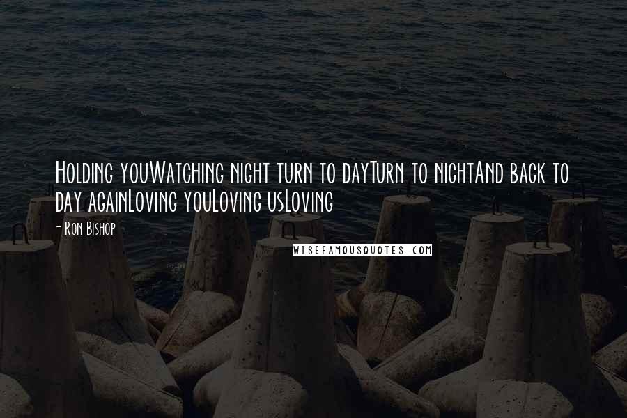 Ron Bishop Quotes: Holding youWatching night turn to dayTurn to nightAnd back to day againLoving youLoving usLoving