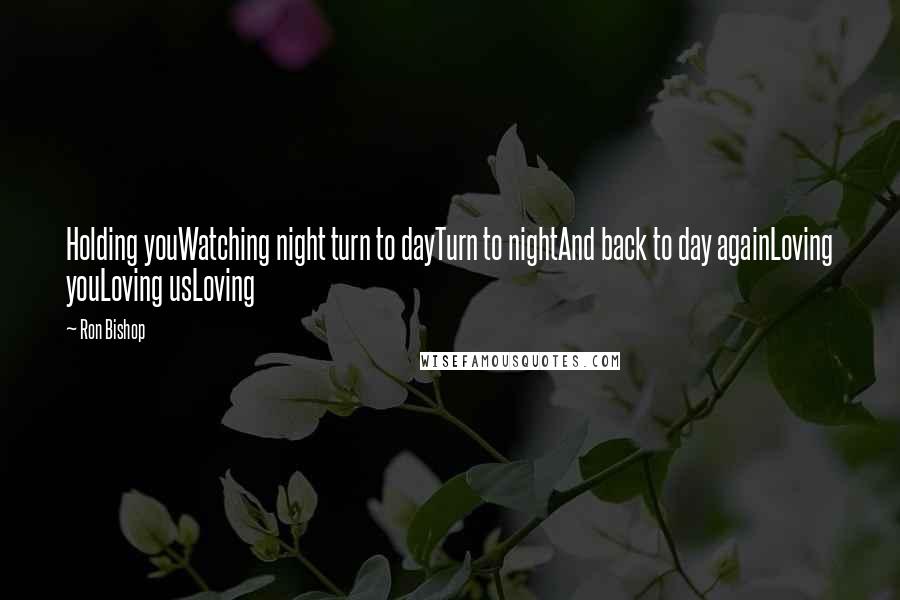 Ron Bishop Quotes: Holding youWatching night turn to dayTurn to nightAnd back to day againLoving youLoving usLoving