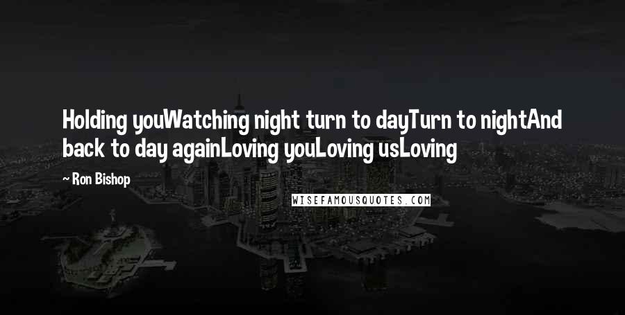 Ron Bishop Quotes: Holding youWatching night turn to dayTurn to nightAnd back to day againLoving youLoving usLoving