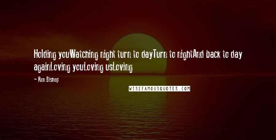 Ron Bishop Quotes: Holding youWatching night turn to dayTurn to nightAnd back to day againLoving youLoving usLoving