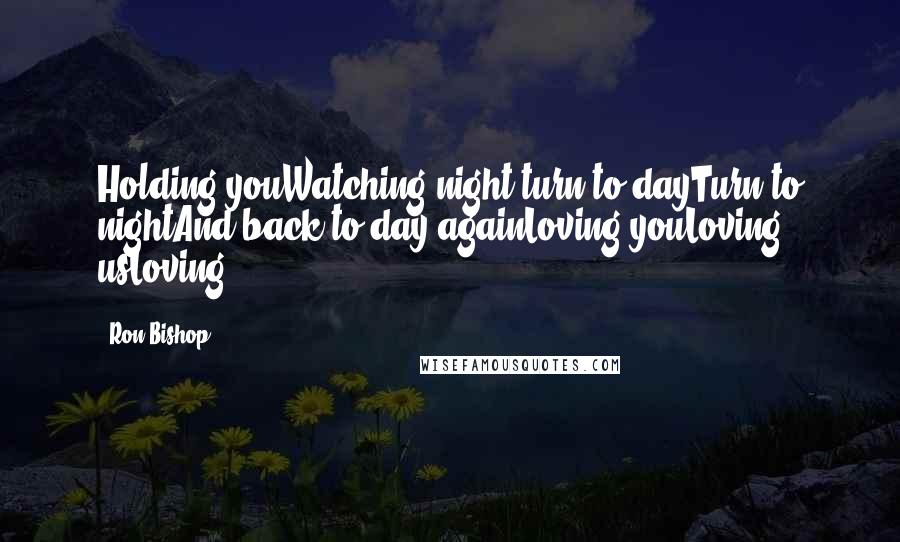 Ron Bishop Quotes: Holding youWatching night turn to dayTurn to nightAnd back to day againLoving youLoving usLoving