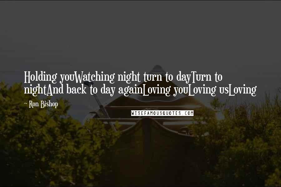 Ron Bishop Quotes: Holding youWatching night turn to dayTurn to nightAnd back to day againLoving youLoving usLoving