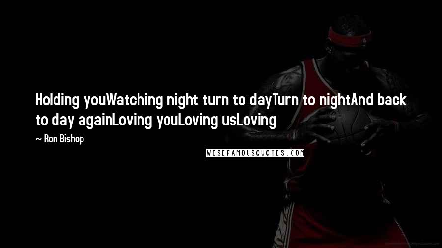 Ron Bishop Quotes: Holding youWatching night turn to dayTurn to nightAnd back to day againLoving youLoving usLoving