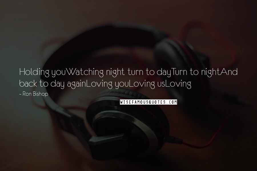 Ron Bishop Quotes: Holding youWatching night turn to dayTurn to nightAnd back to day againLoving youLoving usLoving