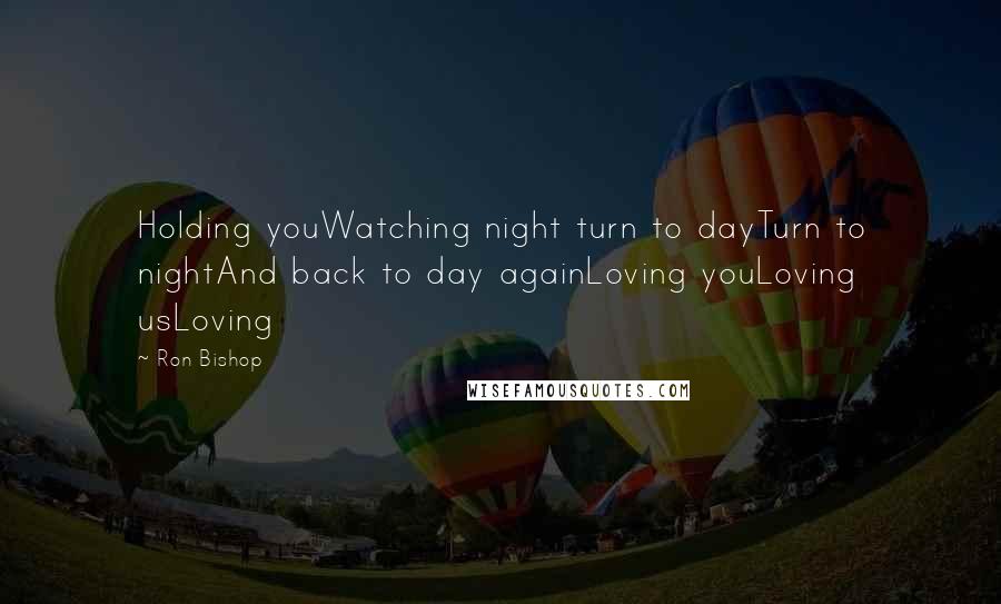 Ron Bishop Quotes: Holding youWatching night turn to dayTurn to nightAnd back to day againLoving youLoving usLoving