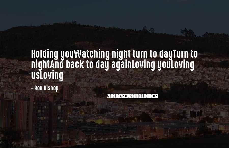 Ron Bishop Quotes: Holding youWatching night turn to dayTurn to nightAnd back to day againLoving youLoving usLoving