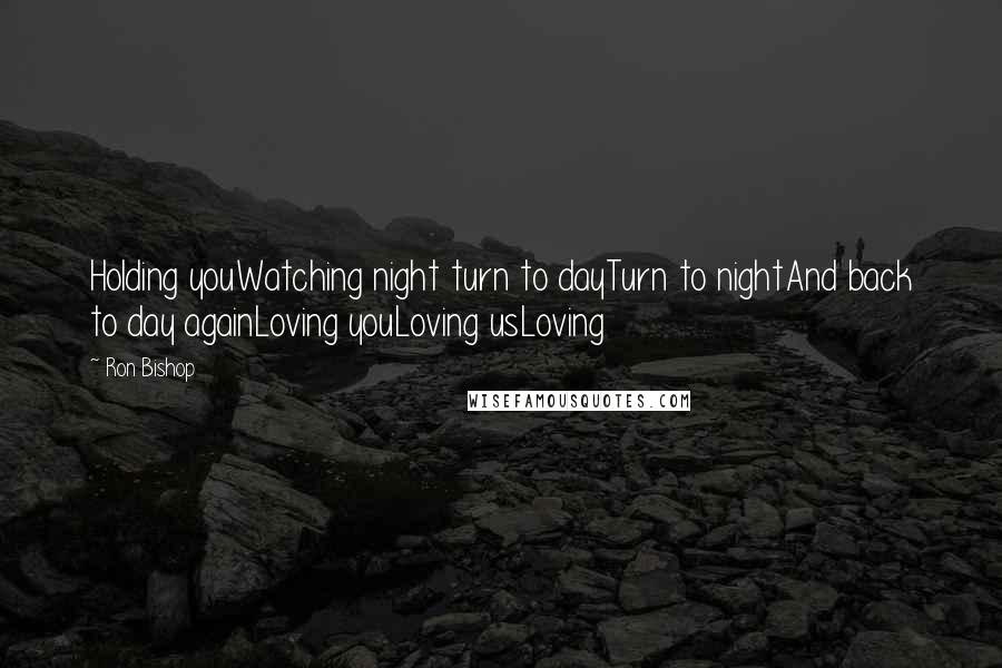 Ron Bishop Quotes: Holding youWatching night turn to dayTurn to nightAnd back to day againLoving youLoving usLoving