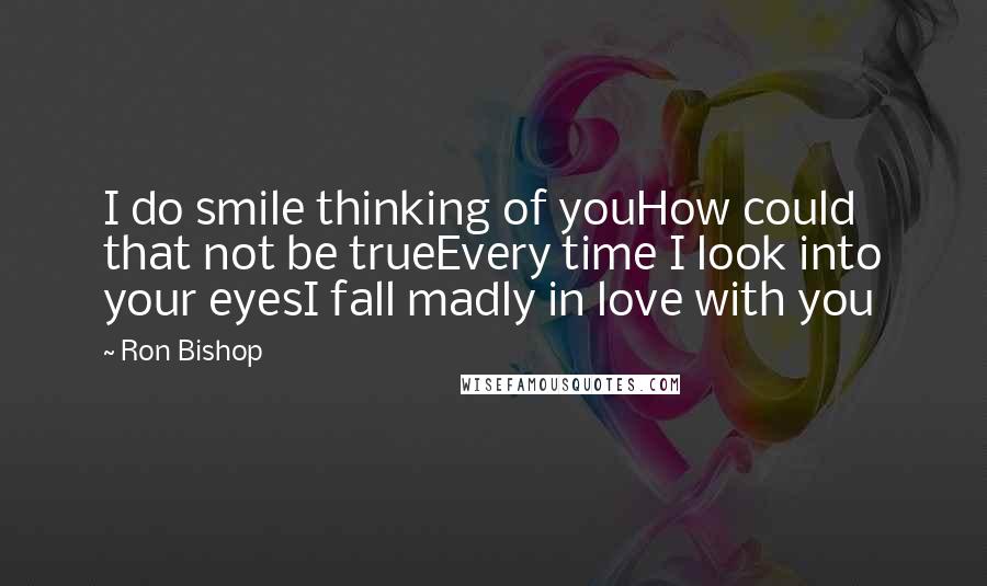 Ron Bishop Quotes: I do smile thinking of youHow could that not be trueEvery time I look into your eyesI fall madly in love with you