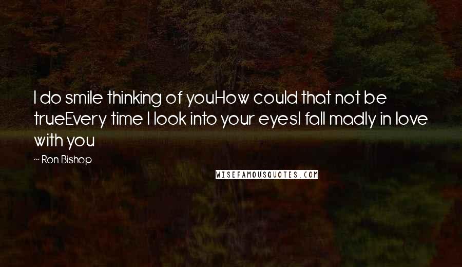 Ron Bishop Quotes: I do smile thinking of youHow could that not be trueEvery time I look into your eyesI fall madly in love with you