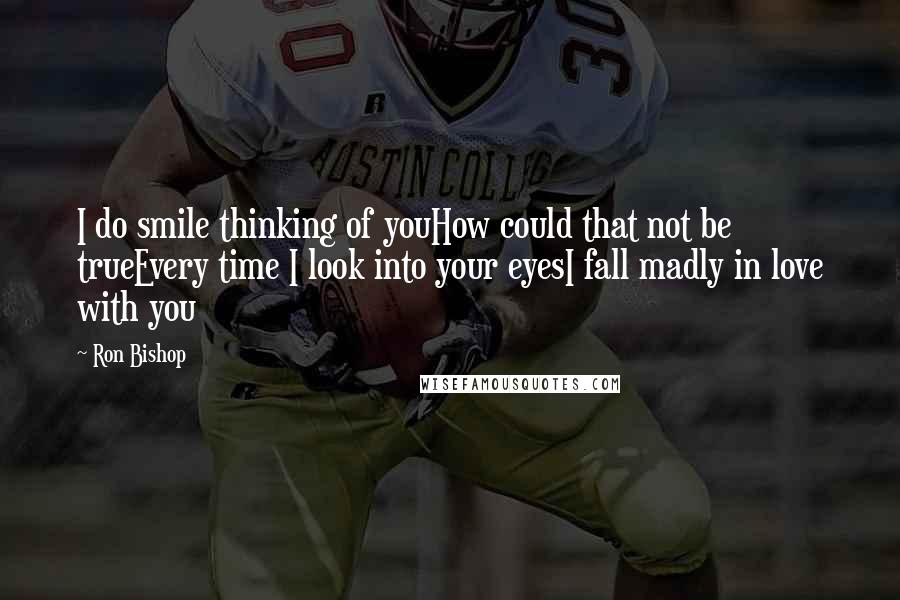 Ron Bishop Quotes: I do smile thinking of youHow could that not be trueEvery time I look into your eyesI fall madly in love with you