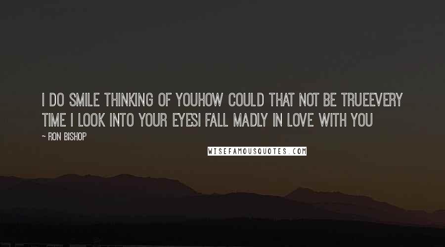 Ron Bishop Quotes: I do smile thinking of youHow could that not be trueEvery time I look into your eyesI fall madly in love with you