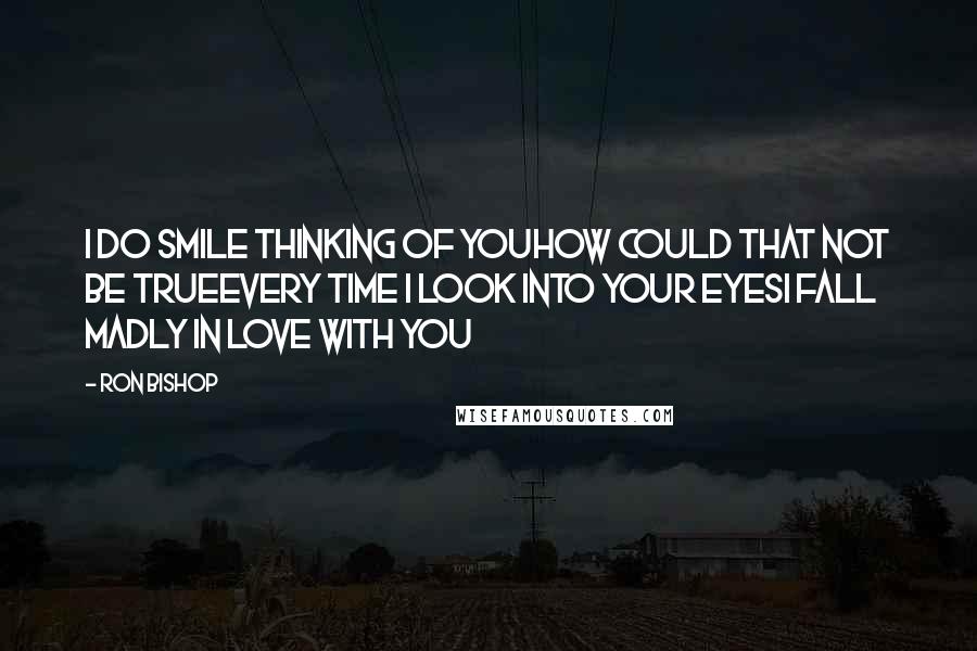 Ron Bishop Quotes: I do smile thinking of youHow could that not be trueEvery time I look into your eyesI fall madly in love with you