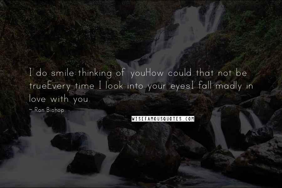 Ron Bishop Quotes: I do smile thinking of youHow could that not be trueEvery time I look into your eyesI fall madly in love with you