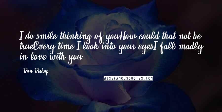 Ron Bishop Quotes: I do smile thinking of youHow could that not be trueEvery time I look into your eyesI fall madly in love with you