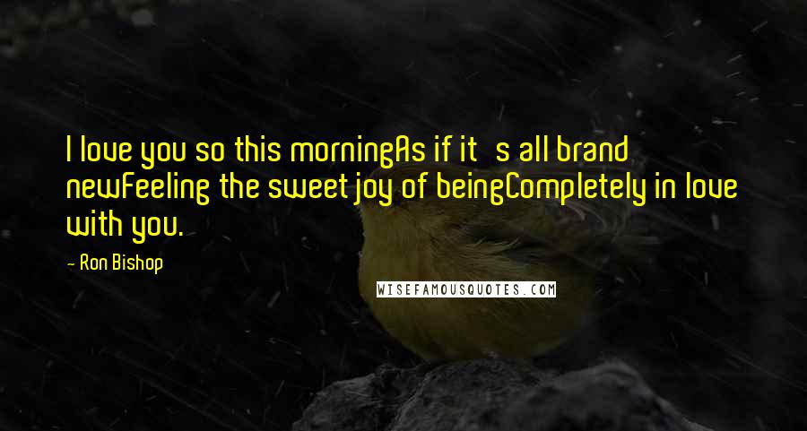 Ron Bishop Quotes: I love you so this morningAs if it's all brand newFeeling the sweet joy of beingCompletely in love with you.