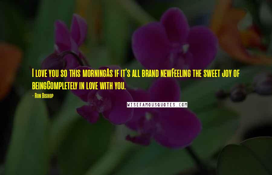 Ron Bishop Quotes: I love you so this morningAs if it's all brand newFeeling the sweet joy of beingCompletely in love with you.